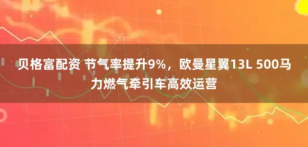 贝格富配资 节气率提升9%，欧曼星翼13L 500马力燃气牵引车高效运营