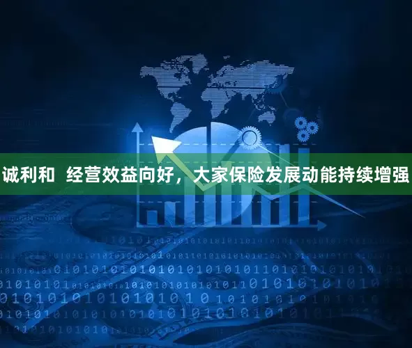 诚利和  经营效益向好，大家保险发展动能持续增强