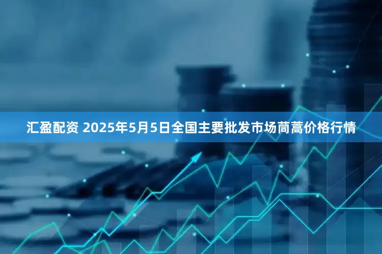 汇盈配资 2025年5月5日全国主要批发市场茼蒿价格行情