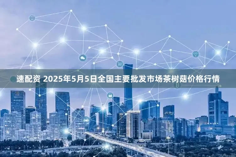 速配资 2025年5月5日全国主要批发市场茶树菇价格行情