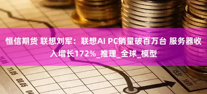 恒信期货 联想刘军：联想AI PC销量破百万台 服务器收入增长172%_推理_全球_模型