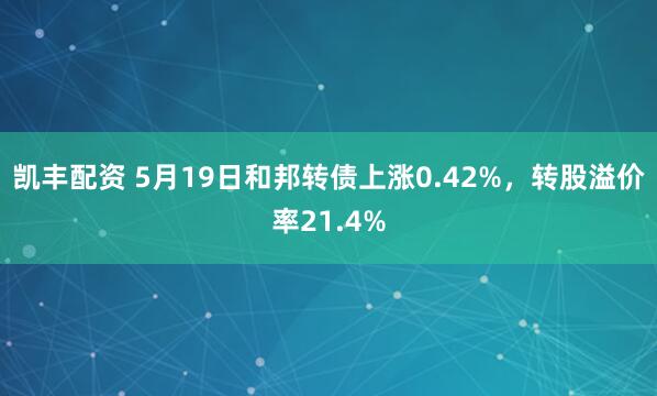 凯丰配资 5月19日和邦转债上涨0.42%，转股溢价率21.4%