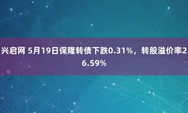 兴启网 5月19日保隆转债下跌0.31%，转股溢价率26.59%