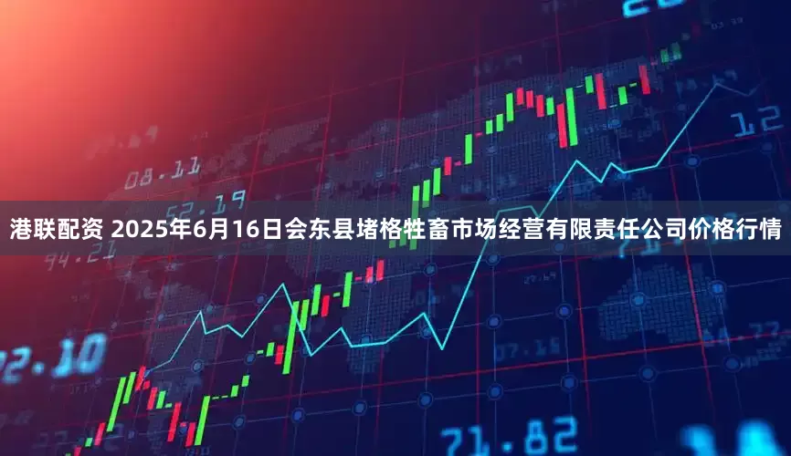 港联配资 2025年6月16日会东县堵格牲畜市场经营有限责任公司价格行情