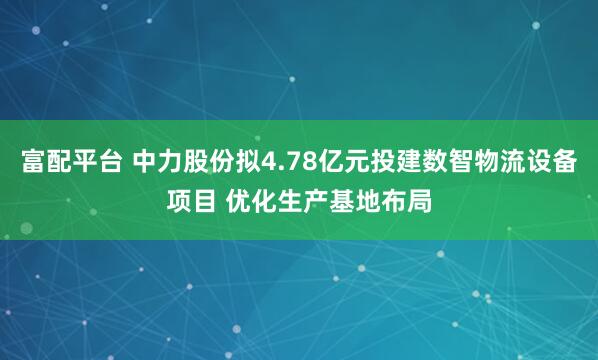 富配平台 中力股份拟4.78亿元投建数智物流设备项目 优化生产基地布局