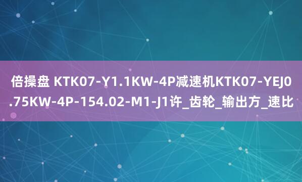 倍操盘 KTK07-Y1.1KW-4P减速机KTK07-YEJ0.75KW-4P-154.02-M1-J1许_齿轮_输出方_速比
