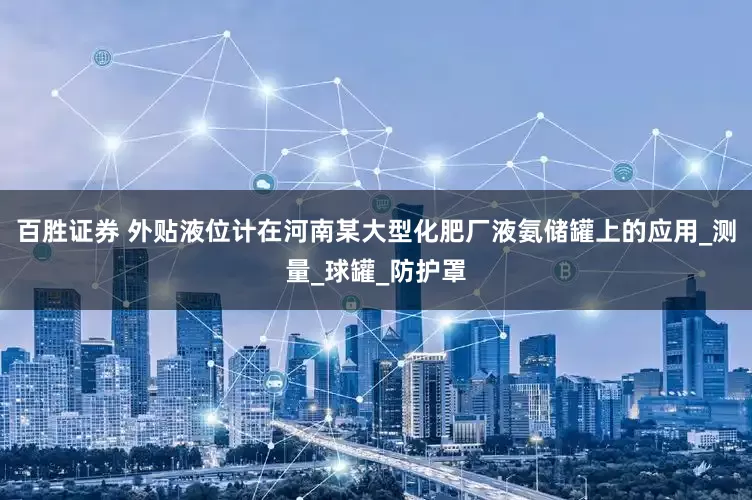 百胜证券 外贴液位计在河南某大型化肥厂液氨储罐上的应用_测量_球罐_防护罩