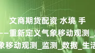 文商期货配资 水境 手持气象站——重新定义气象移动观测_监测_数据_生活
