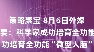 策略聚宝 8月6日外媒科学网站摘要：科学家成功培育全功能“微型人脑”