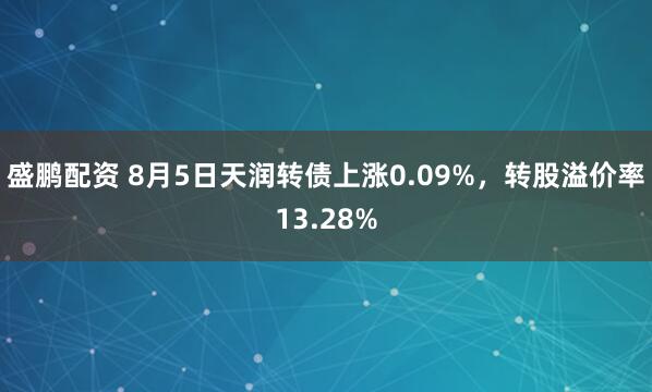 盛鹏配资 8月5日天润转债上涨0.09%，转股溢价率13.28%