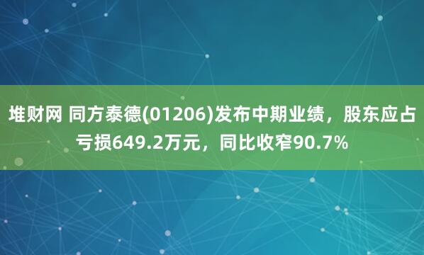 堆财网 同方泰德(01206)发布中期业绩，股东应占亏损649.2万元，同比收窄90.7%