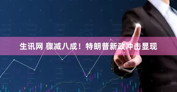 生讯网 骤减八成！特朗普新政冲击显现