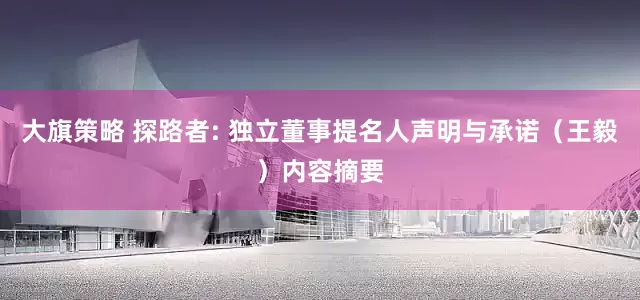 大旗策略 探路者: 独立董事提名人声明与承诺（王毅）内容摘要