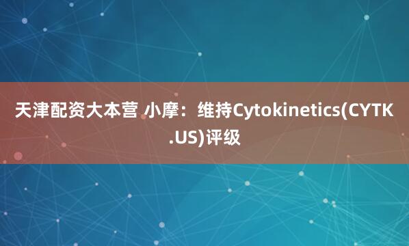 天津配资大本营 小摩：维持Cytokinetics(CYTK.US)评级