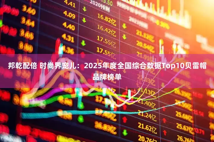 邦乾配倍 时尚界宠儿：2025年度全国综合数据Top10贝雷帽品牌榜单