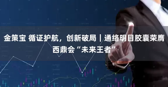 金策宝 循证护航，创新破局｜通络明目胶囊荣膺西鼎会“未来王者”