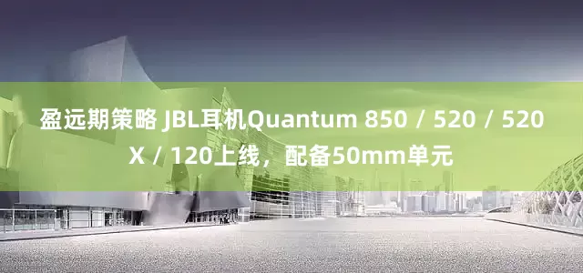 盈远期策略 JBL耳机Quantum 850 / 520 / 520X / 120上线，配备50mm单元