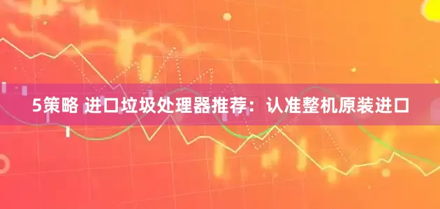 5策略 进口垃圾处理器推荐：认准整机原装进口